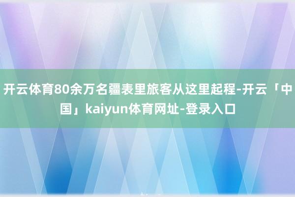 开云体育80余万名疆表里旅客从这里起程-开云「中国」kaiyun体育网址-登录入口