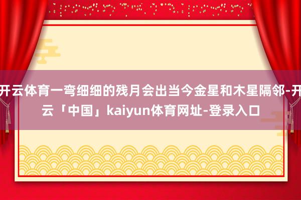 开云体育一弯细细的残月会出当今金星和木星隔邻-开云「中国」kaiyun体育网址-登录入口