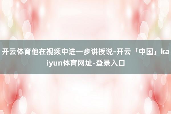 开云体育他在视频中进一步讲授说-开云「中国」kaiyun体育网址-登录入口