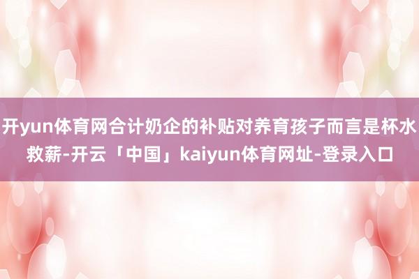 开yun体育网合计奶企的补贴对养育孩子而言是杯水救薪-开云「中国」kaiyun体育网址-登录入口