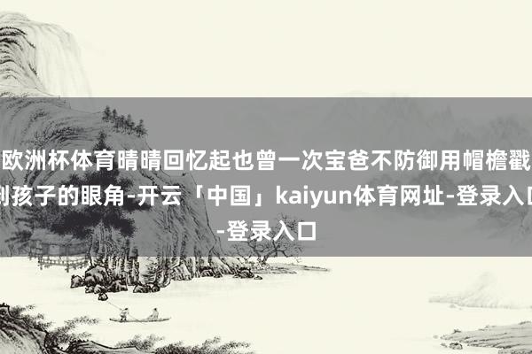 欧洲杯体育晴晴回忆起也曾一次宝爸不防御用帽檐戳到孩子的眼角-开云「中国」kaiyun体育网址-登录入口