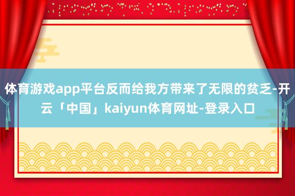 体育游戏app平台反而给我方带来了无限的贫乏-开云「中国」kaiyun体育网址-登录入口