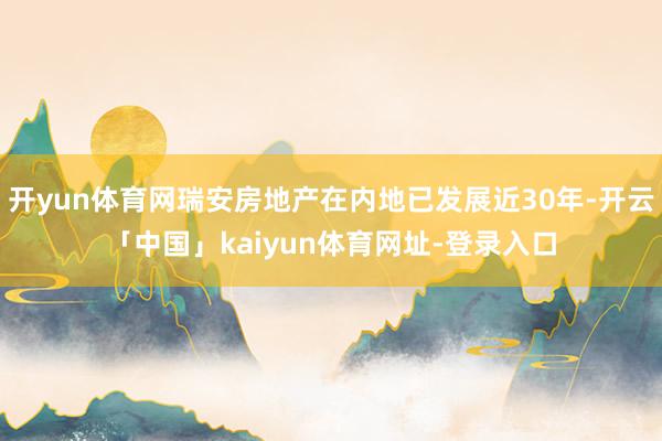 开yun体育网瑞安房地产在内地已发展近30年-开云「中国」kaiyun体育网址-登录入口
