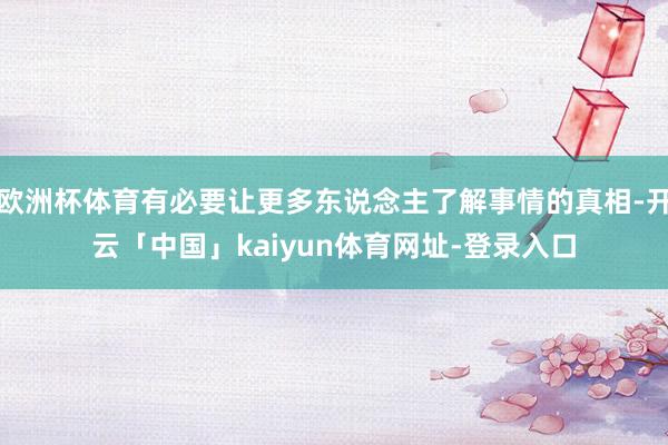 欧洲杯体育有必要让更多东说念主了解事情的真相-开云「中国」kaiyun体育网址-登录入口