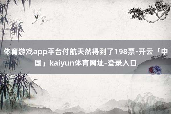 体育游戏app平台付航天然得到了198票-开云「中国」kaiyun体育网址-登录入口