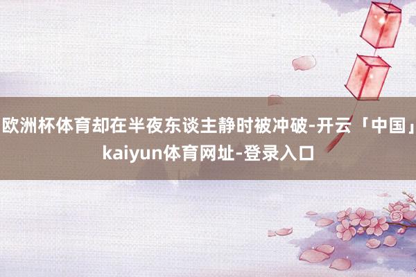 欧洲杯体育却在半夜东谈主静时被冲破-开云「中国」kaiyun体育网址-登录入口