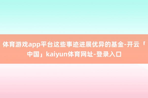 体育游戏app平台这些事迹进展优异的基金-开云「中国」kaiyun体育网址-登录入口