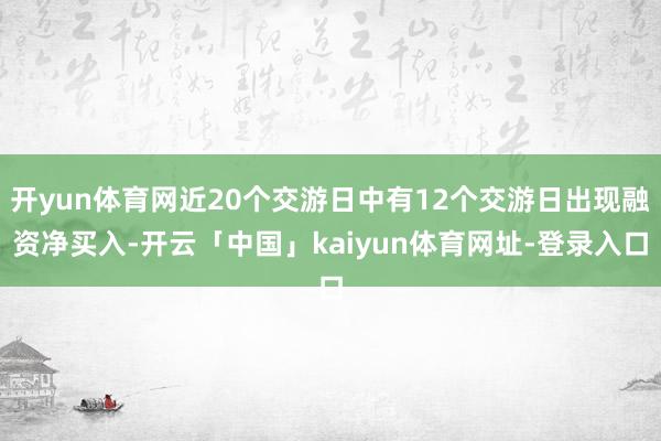 开yun体育网近20个交游日中有12个交游日出现融资净买入-开云「中国」kaiyun体育网址-登录入口