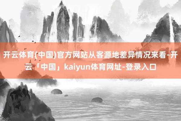 开云体育(中国)官方网站从客源地差异情况来看-开云「中国」kaiyun体育网址-登录入口