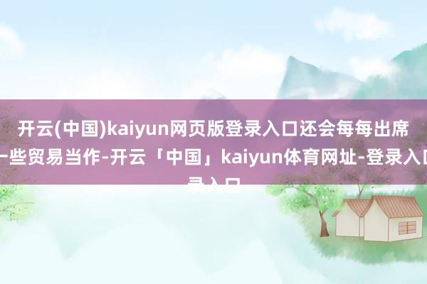 开云(中国)kaiyun网页版登录入口还会每每出席一些贸易当作-开云「中国」kaiyun体育网址-登录入口