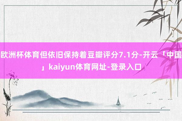 欧洲杯体育但依旧保持着豆瓣评分7.1分-开云「中国」kaiyun体育网址-登录入口
