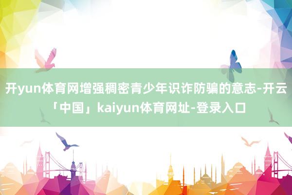 开yun体育网增强稠密青少年识诈防骗的意志-开云「中国」kaiyun体育网址-登录入口