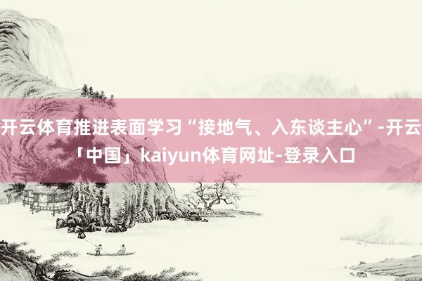 开云体育推进表面学习“接地气、入东谈主心”-开云「中国」kaiyun体育网址-登录入口