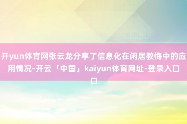 开yun体育网张云龙分享了信息化在闲居教悔中的应用情况-开云「中国」kaiyun体育网址-登录入口