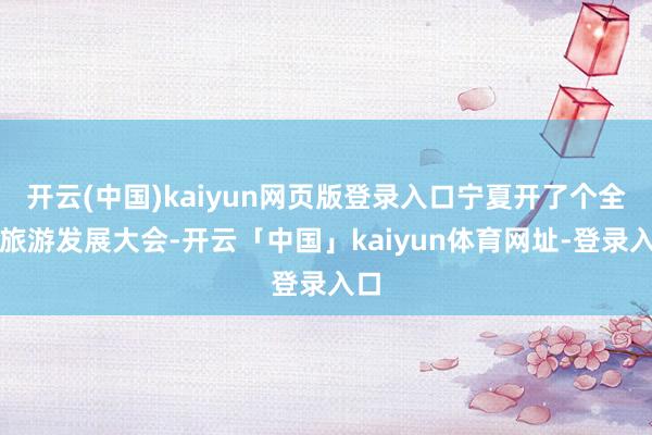 开云(中国)kaiyun网页版登录入口宁夏开了个全区旅游发展大会-开云「中国」kaiyun体育网址-登录入口