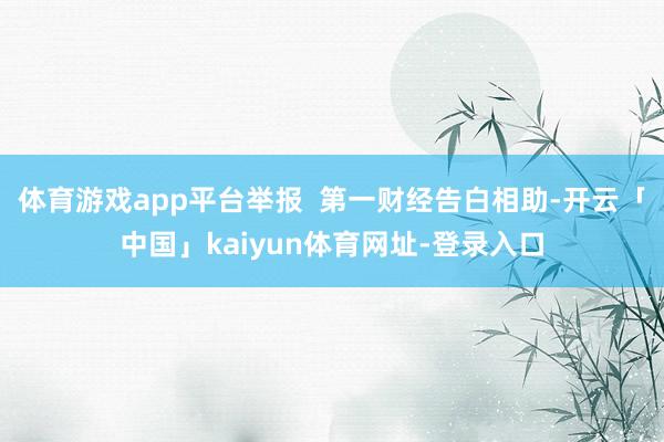 体育游戏app平台举报  第一财经告白相助-开云「中国」kaiyun体育网址-登录入口