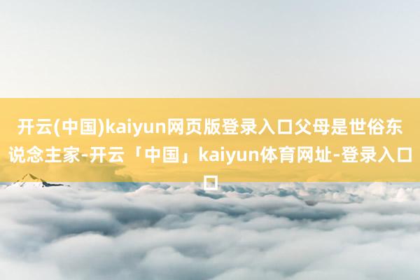 开云(中国)kaiyun网页版登录入口父母是世俗东说念主家-开云「中国」kaiyun体育网址-登录入口