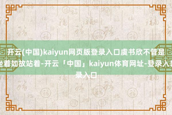开云(中国)kaiyun网页版登录入口虞书欣不管是坐着如故站着-开云「中国」kaiyun体育网址-登录入口