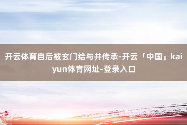 开云体育自后被玄门给与并传承-开云「中国」kaiyun体育网址-登录入口