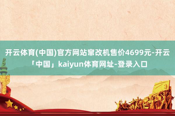 开云体育(中国)官方网站窜改机售价4699元-开云「中国」kaiyun体育网址-登录入口