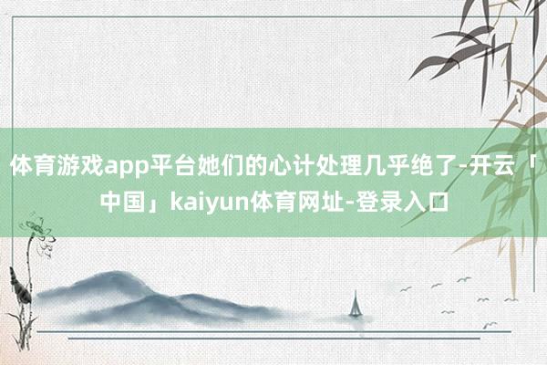 体育游戏app平台她们的心计处理几乎绝了-开云「中国」kaiyun体育网址-登录入口