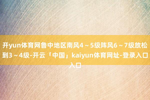 开yun体育网鲁中地区南风4～5级阵风6～7级放松到3～4级-开云「中国」kaiyun体育网址-登录入口