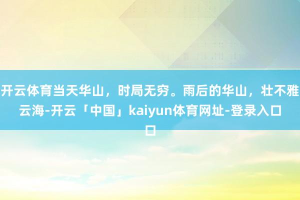 开云体育当天华山，时局无穷。雨后的华山，壮不雅云海-开云「中国」kaiyun体育网址-登录入口