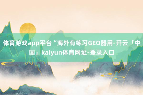 体育游戏app平台“海外有练习GEO器用-开云「中国」kaiyun体育网址-登录入口