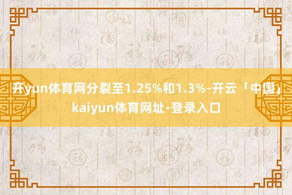 开yun体育网分裂至1.25%和1.3%-开云「中国」kaiyun体育网址-登录入口
