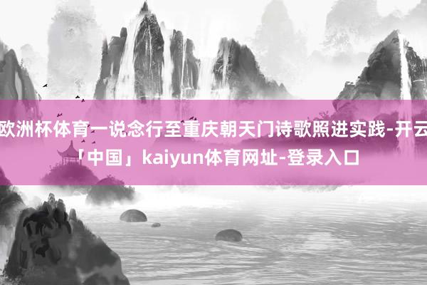 欧洲杯体育一说念行至重庆朝天门诗歌照进实践-开云「中国」kaiyun体育网址-登录入口