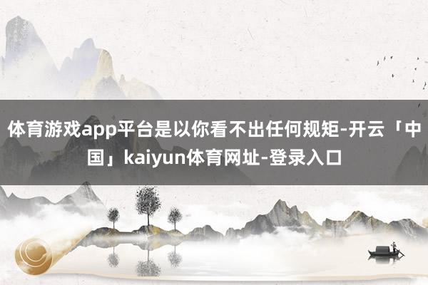 体育游戏app平台是以你看不出任何规矩-开云「中国」kaiyun体育网址-登录入口