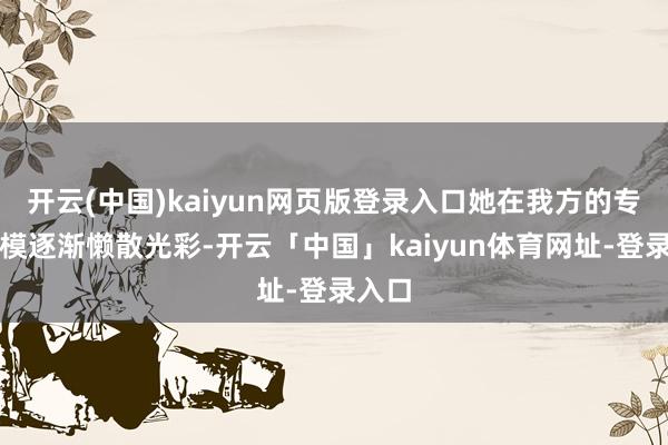 开云(中国)kaiyun网页版登录入口她在我方的专科规模逐渐懒散光彩-开云「中国」kaiyun体育网址-登录入口
