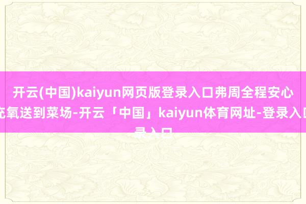开云(中国)kaiyun网页版登录入口弗周全程安心充氧送到菜场-开云「中国」kaiyun体育网址-登录入口