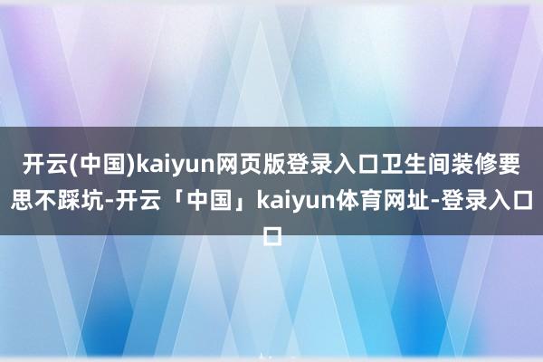 开云(中国)kaiyun网页版登录入口卫生间装修要思不踩坑-开云「中国」kaiyun体育网址-登录入口