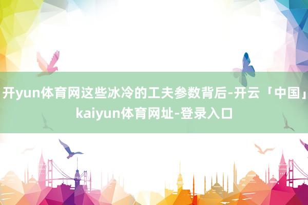 开yun体育网这些冰冷的工夫参数背后-开云「中国」kaiyun体育网址-登录入口