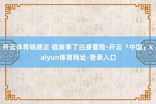 开云体育杨建正 摄竣事了白昼冒险-开云「中国」kaiyun体育网址-登录入口