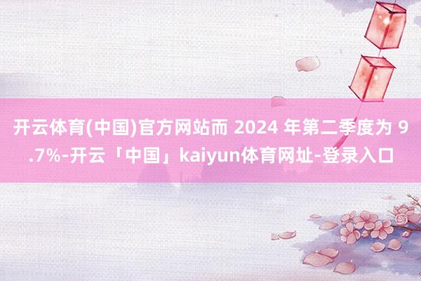 开云体育(中国)官方网站而 2024 年第二季度为 9.7%-开云「中国」kaiyun体育网址-登录入口