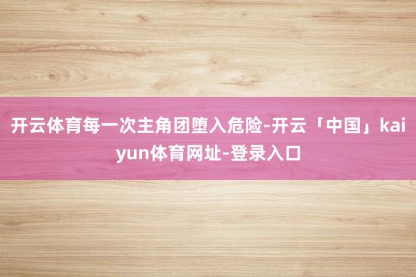 开云体育每一次主角团堕入危险-开云「中国」kaiyun体育网址-登录入口