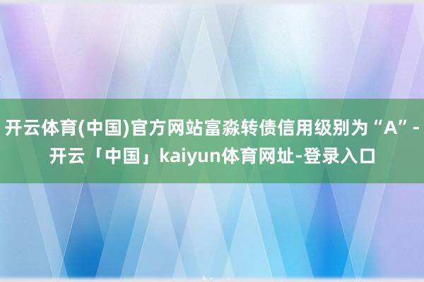开云体育(中国)官方网站富淼转债信用级别为“A”-开云「中国」kaiyun体育网址-登录入口