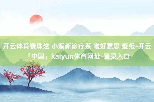 开云体育裴珠泫 小簇新诊疗系 唯好意思 壁纸-开云「中国」kaiyun体育网址-登录入口