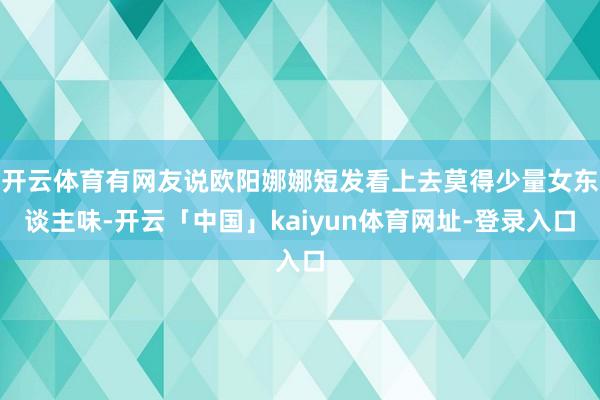 开云体育有网友说欧阳娜娜短发看上去莫得少量女东谈主味-开云「中国」kaiyun体育网址-登录入口