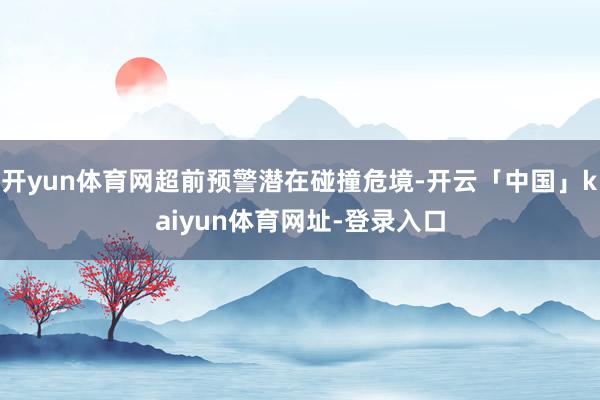开yun体育网超前预警潜在碰撞危境-开云「中国」kaiyun体育网址-登录入口