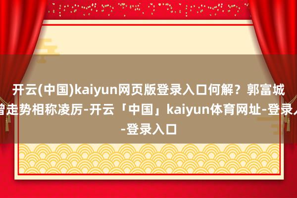开云(中国)kaiyun网页版登录入口何解？郭富城也曾走势相称凌厉-开云「中国」kaiyun体育网址-登录入口