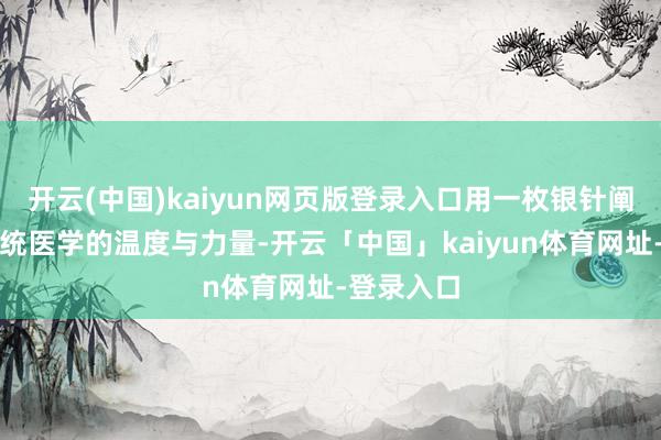 开云(中国)kaiyun网页版登录入口用一枚银针阐发注解传统医学的温度与力量-开云「中国」kaiyun体育网址-登录入口