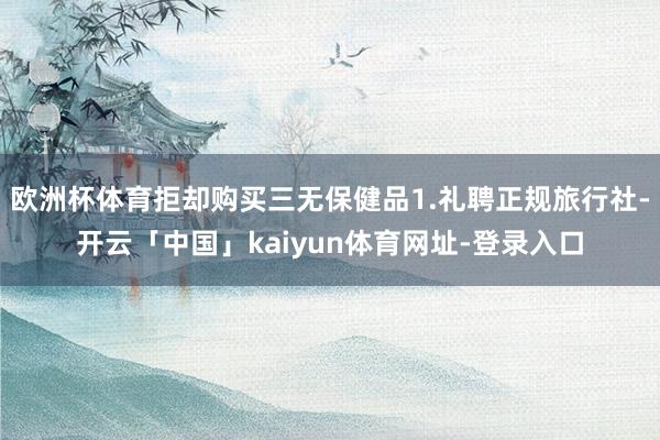 欧洲杯体育拒却购买三无保健品1.礼聘正规旅行社-开云「中国」kaiyun体育网址-登录入口