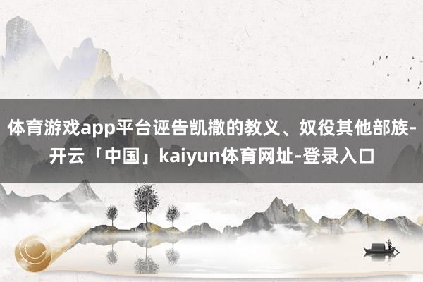 体育游戏app平台诬告凯撒的教义、奴役其他部族-开云「中国」kaiyun体育网址-登录入口