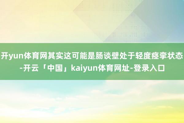 开yun体育网其实这可能是肠谈壁处于轻度痉挛状态-开云「中国」kaiyun体育网址-登录入口