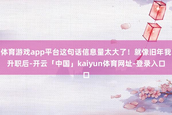 体育游戏app平台这句话信息量太大了！就像旧年我升职后-开云「中国」kaiyun体育网址-登录入口