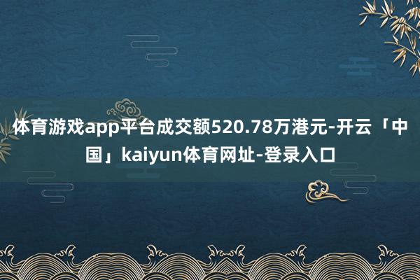 体育游戏app平台成交额520.78万港元-开云「中国」kaiyun体育网址-登录入口