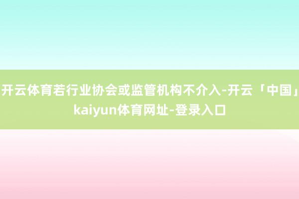 开云体育若行业协会或监管机构不介入-开云「中国」kaiyun体育网址-登录入口